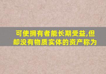 可使拥有者能长期受益,但却没有物质实体的资产称为