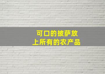 可口的披萨放上所有的农产品