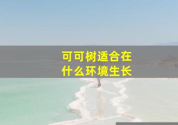 可可树适合在什么环境生长