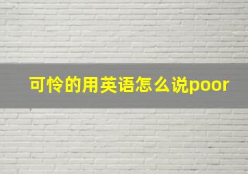 可怜的用英语怎么说poor