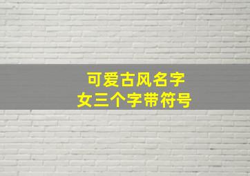 可爱古风名字女三个字带符号