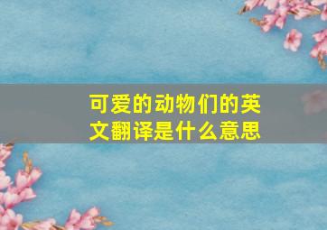 可爱的动物们的英文翻译是什么意思