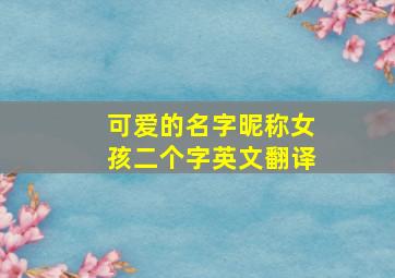 可爱的名字昵称女孩二个字英文翻译