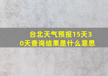 台北天气预报15天30天查询结果是什么意思