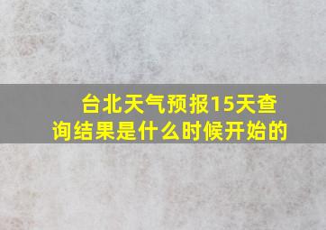 台北天气预报15天查询结果是什么时候开始的