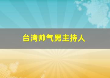 台湾帅气男主持人