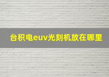 台积电euv光刻机放在哪里