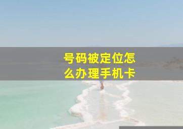 号码被定位怎么办理手机卡