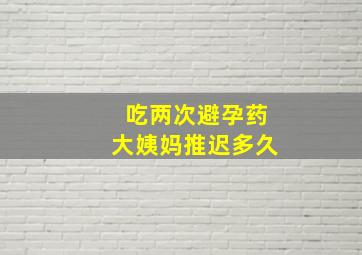 吃两次避孕药大姨妈推迟多久