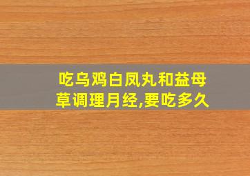 吃乌鸡白凤丸和益母草调理月经,要吃多久