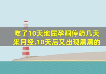 吃了10天地屈孕酮停药几天来月经,10天后又出现黑黑的