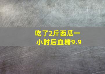 吃了2斤西瓜一小时后血糖9.9