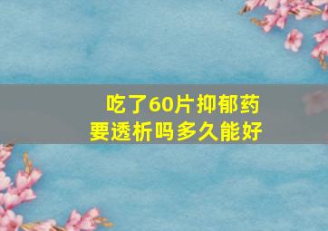 吃了60片抑郁药要透析吗多久能好