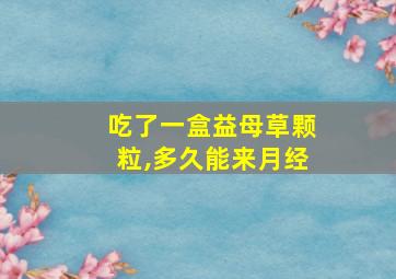 吃了一盒益母草颗粒,多久能来月经