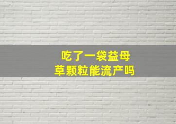 吃了一袋益母草颗粒能流产吗