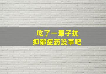 吃了一辈子抗抑郁症药没事吧