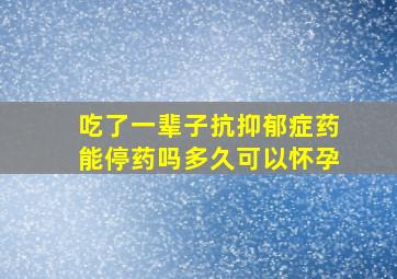 吃了一辈子抗抑郁症药能停药吗多久可以怀孕