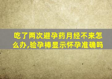 吃了两次避孕药月经不来怎么办,验孕棒显示怀孕准确吗