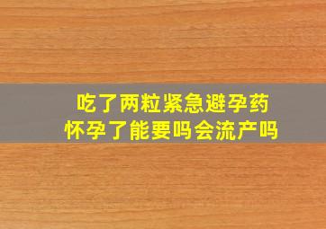 吃了两粒紧急避孕药怀孕了能要吗会流产吗