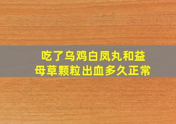 吃了乌鸡白凤丸和益母草颗粒出血多久正常