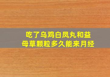 吃了乌鸡白凤丸和益母草颗粒多久能来月经