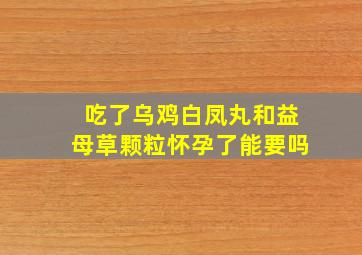 吃了乌鸡白凤丸和益母草颗粒怀孕了能要吗