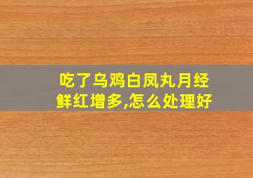 吃了乌鸡白凤丸月经鲜红增多,怎么处理好