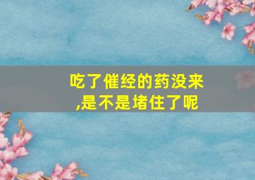 吃了催经的药没来,是不是堵住了呢