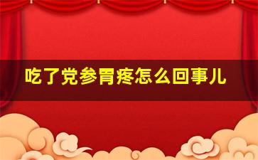 吃了党参胃疼怎么回事儿