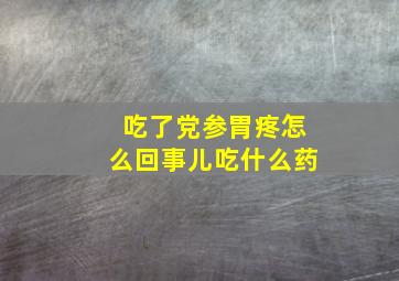 吃了党参胃疼怎么回事儿吃什么药