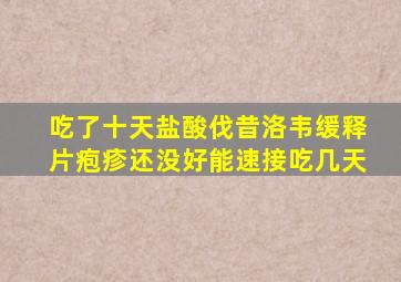 吃了十天盐酸伐昔洛韦缓释片疱疹还没好能速接吃几天