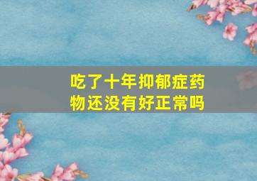 吃了十年抑郁症药物还没有好正常吗