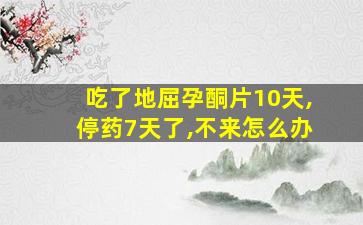 吃了地屈孕酮片10天,停药7天了,不来怎么办