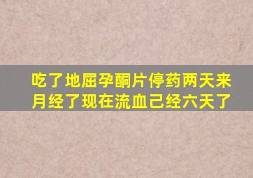 吃了地屈孕酮片停药两天来月经了现在流血己经六天了