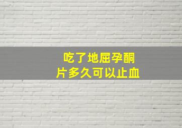 吃了地屈孕酮片多久可以止血