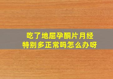 吃了地屈孕酮片月经特别多正常吗怎么办呀