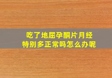 吃了地屈孕酮片月经特别多正常吗怎么办呢