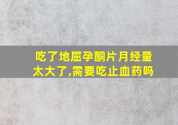 吃了地屈孕酮片月经量太大了,需要吃止血药吗