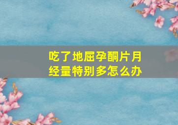 吃了地屈孕酮片月经量特别多怎么办