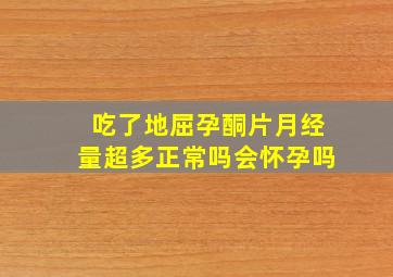 吃了地屈孕酮片月经量超多正常吗会怀孕吗