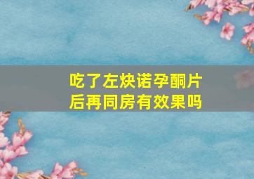 吃了左炔诺孕酮片后再同房有效果吗