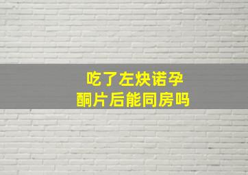 吃了左炔诺孕酮片后能同房吗