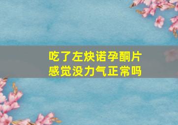 吃了左炔诺孕酮片感觉没力气正常吗