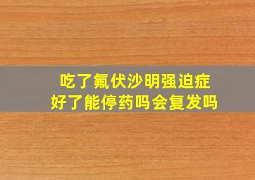 吃了氟伏沙明强迫症好了能停药吗会复发吗