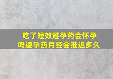 吃了短效避孕药会怀孕吗避孕药月经会推迟多久