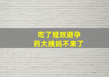 吃了短效避孕药大姨妈不来了