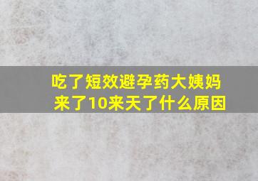 吃了短效避孕药大姨妈来了10来天了什么原因