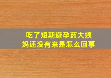 吃了短期避孕药大姨妈还没有来是怎么回事