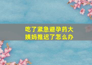 吃了紧急避孕药大姨妈推迟了怎么办