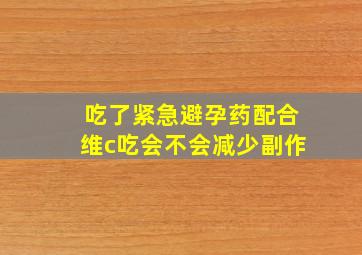 吃了紧急避孕药配合维c吃会不会减少副作